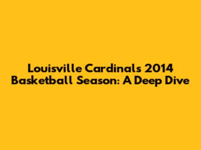 Louisville Cardinals' 2014 Basketball Season: A Deep Dive