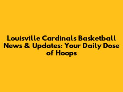 Louisville Cardinals Basketball News & Updates: Your Daily Dose of Hoops