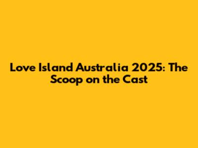 Love Island Australia 2025: The Scoop on the Cast