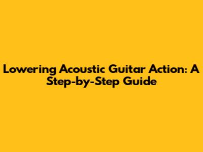 Lowering Acoustic Guitar Action: A Step-by-Step Guide