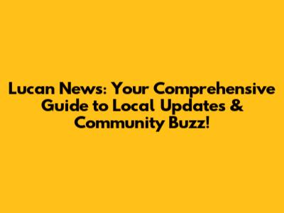 Lucan News: Your Comprehensive Guide to Local Updates & Community Buzz!