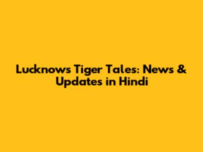 Lucknow's Tiger Tales: News & Updates in Hindi