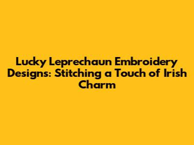 Lucky Leprechaun Embroidery Designs: Stitching a Touch of Irish Charm