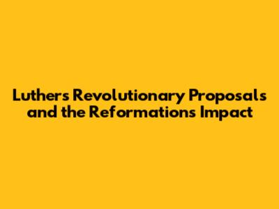 Luther's Revolutionary Proposals and the Reformation's Impact