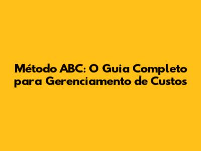 Método ABC: O Guia Completo para Gerenciamento de Custos