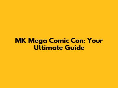 MK Mega Comic Con: Your Ultimate Guide
