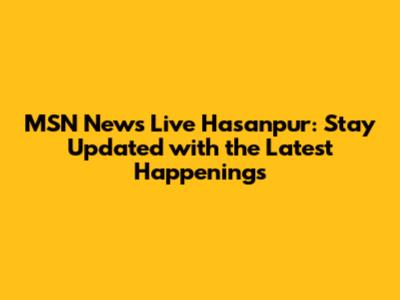 MSN News Live Hasanpur: Stay Updated with the Latest Happenings