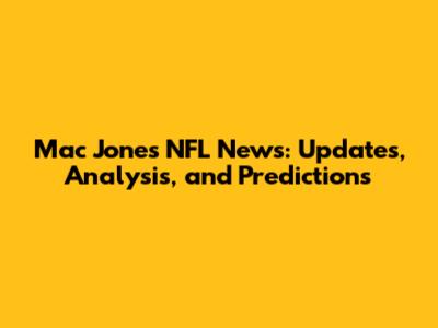 Mac Jones NFL News: Updates, Analysis, and Predictions