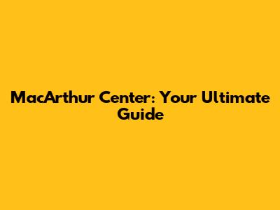 MacArthur Center: Your Ultimate Guide