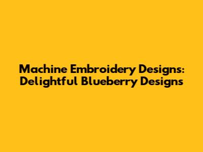 Machine Embroidery Designs: Delightful Blueberry Designs