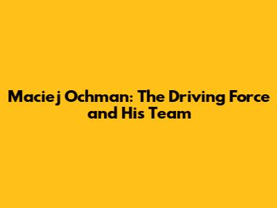 Maciej Ochman: The Driving Force and His Team