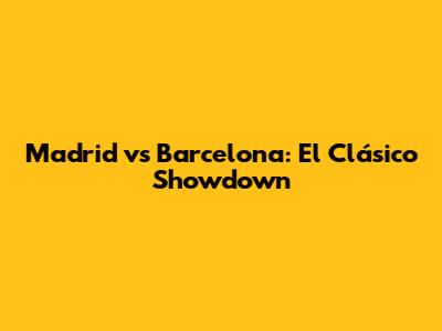 Madrid vs Barcelona: El Clásico Showdown
