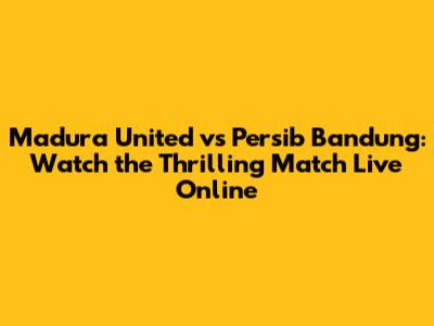 Madura United vs Persib Bandung: Watch the Thrilling Match Live Online