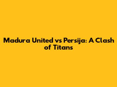 Madura United vs Persija: A Clash of Titans