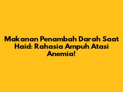 Makanan Penambah Darah Saat Haid: Rahasia Ampuh Atasi Anemia!