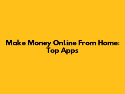 Make Money Online From Home: Top Apps