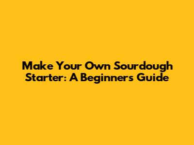 Make Your Own Sourdough Starter: A Beginner's Guide