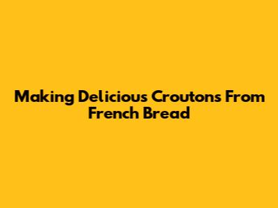 Making Delicious Croutons From French Bread