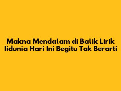 Makna Mendalam di Balik Lirik "Iidunia Hari Ini Begitu Tak Berarti"