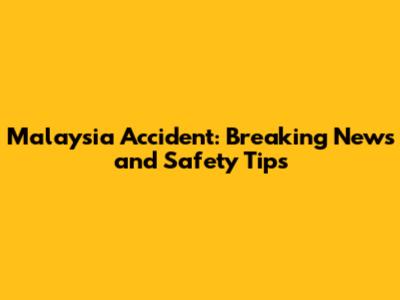 Malaysia Accident: Breaking News and Safety Tips