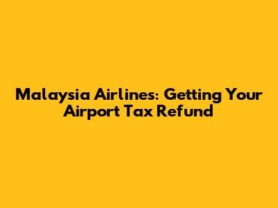 Malaysia Airlines: Getting Your Airport Tax Refund