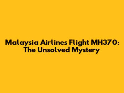 Malaysia Airlines Flight MH370: The Unsolved Mystery