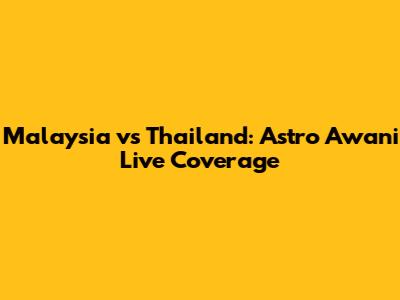 Malaysia vs Thailand: Astro Awani Live Coverage