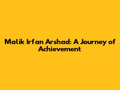 Malik Irfan Arshad: A Journey of Achievement