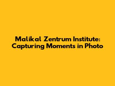 Malikal Zentrum Institute: Capturing Moments in Photo