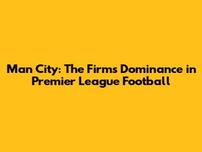 Man City: The Firm's Dominance in Premier League Football