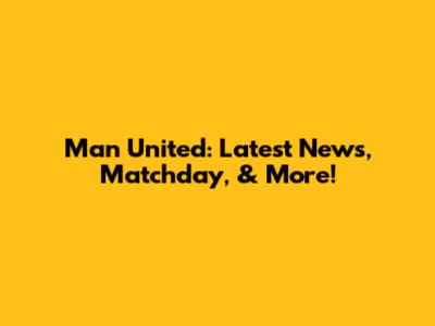 Man United: Latest News, Matchday, & More!