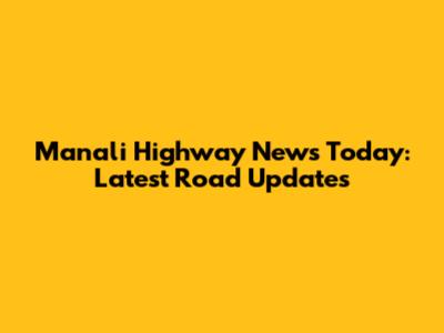 Manali Highway News Today: Latest Road Updates