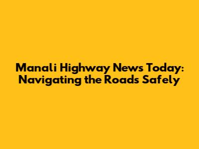 Manali Highway News Today: Navigating the Roads Safely