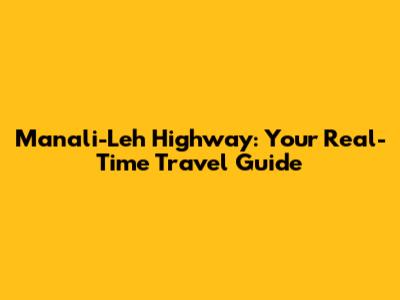 Manali-Leh Highway: Your Real-Time Travel Guide