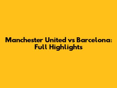 Manchester United vs Barcelona: Full Highlights
