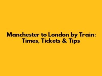 Manchester to London by Train: Times, Tickets & Tips