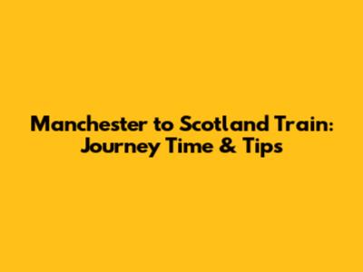 Manchester to Scotland Train: Journey Time & Tips