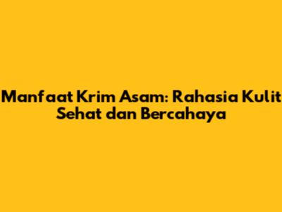 Manfaat Krim Asam: Rahasia Kulit Sehat dan Bercahaya