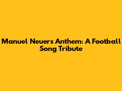 Manuel Neuer's Anthem: A Football Song Tribute