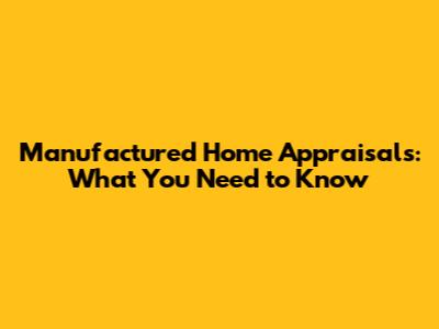 Manufactured Home Appraisals: What You Need to Know