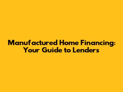 Manufactured Home Financing: Your Guide to Lenders
