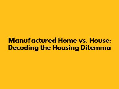 Manufactured Home vs. House: Decoding the Housing Dilemma
