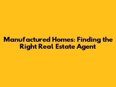 Manufactured Homes: Finding the Right Real Estate Agent