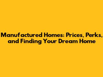 Manufactured Homes: Prices, Perks, and Finding Your Dream Home