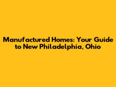 Manufactured Homes: Your Guide to New Philadelphia, Ohio