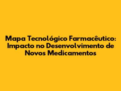 Mapa Tecnológico Farmacêutico: Impacto no Desenvolvimento de Novos Medicamentos