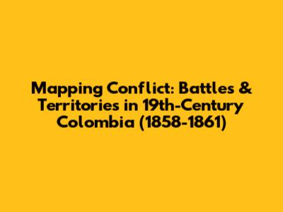 Mapping Conflict: Battles & Territories in 19th-Century Colombia (1858-1861)