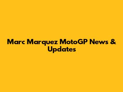 Marc Marquez MotoGP News & Updates