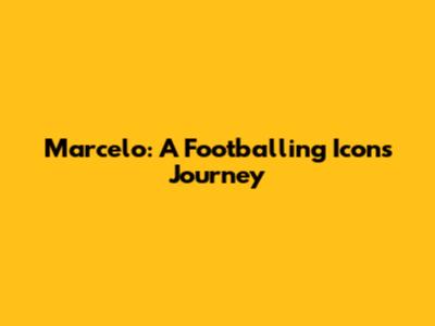 Marcelo: A Footballing Icon's Journey