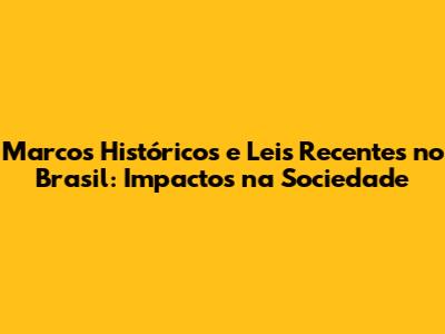 Marcos Históricos e Leis Recentes no Brasil: Impactos na Sociedade